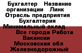Бухгалтер › Название организации ­ Линк-1 › Отрасль предприятия ­ Бухгалтерия › Минимальный оклад ­ 40 000 - Все города Работа » Вакансии   . Московская обл.,Железнодорожный г.